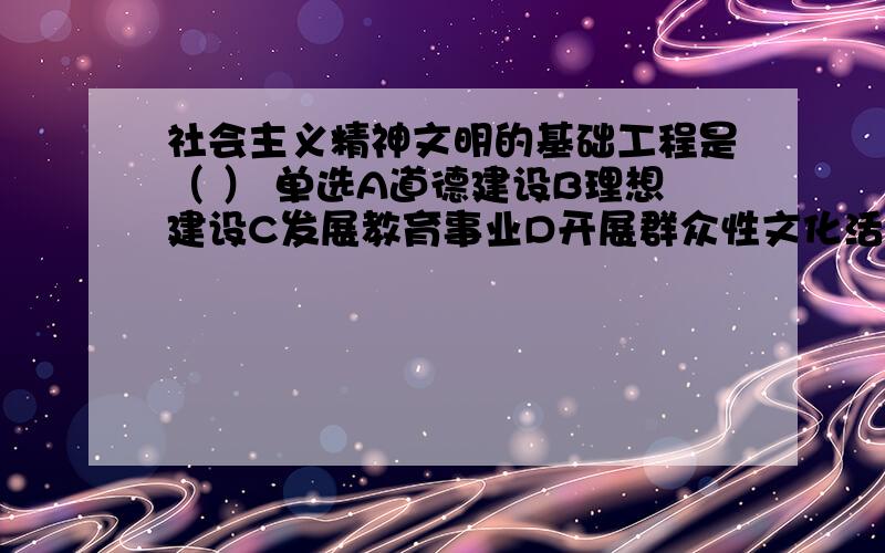 社会主义精神文明的基础工程是（ ） 单选A道德建设B理想建设C发展教育事业D开展群众性文化活动回答问题的最好说明出处