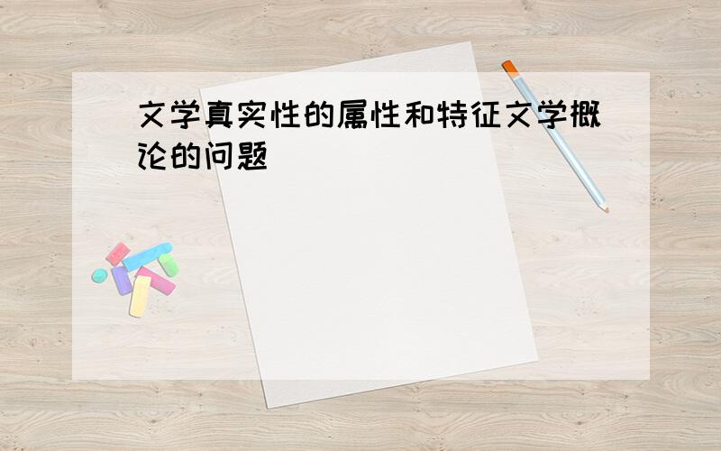 文学真实性的属性和特征文学概论的问题