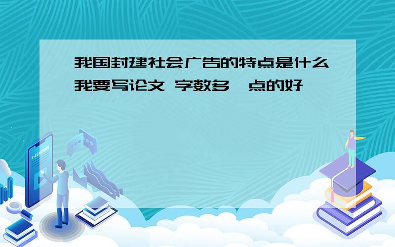 我国封建社会广告的特点是什么我要写论文 字数多一点的好