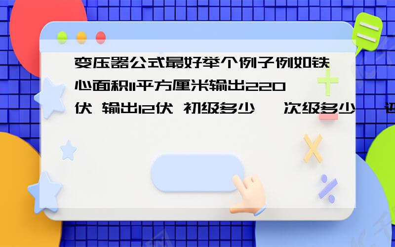 变压器公式最好举个例子例如铁心面积11平方厘米输出220伏 输出12伏 初级多少匝 次级多少匝 还有用多大的线 这个能做多少瓦