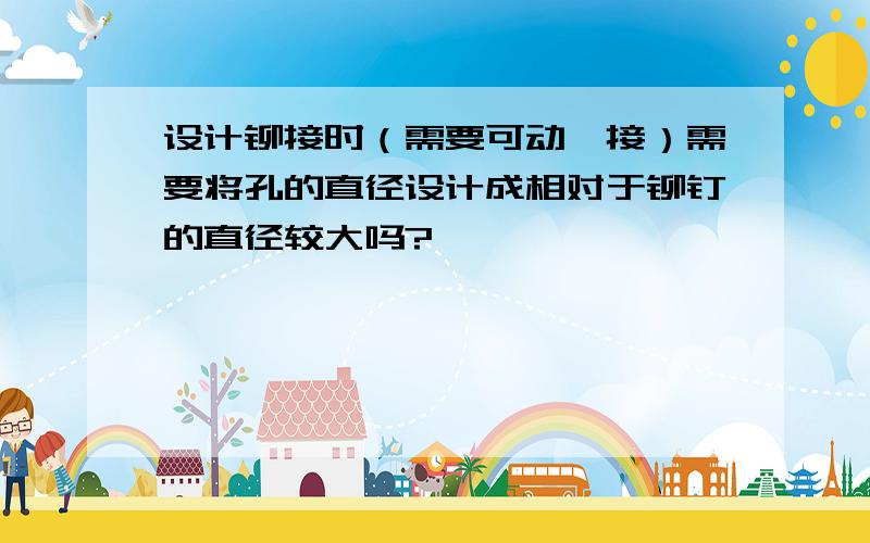 设计铆接时（需要可动铰接）需要将孔的直径设计成相对于铆钉的直径较大吗?