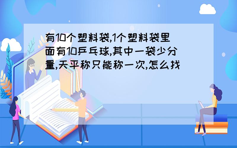 有10个塑料袋,1个塑料袋里面有10乒乓球,其中一袋少分量,天平称只能称一次,怎么找