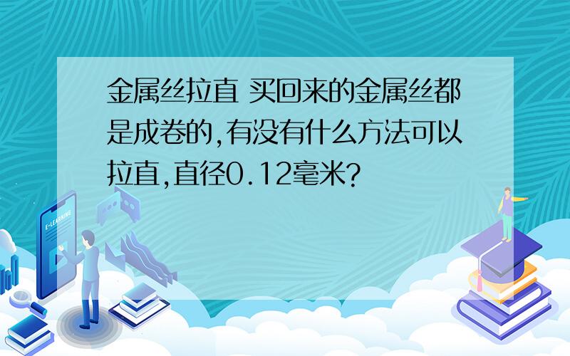 金属丝拉直 买回来的金属丝都是成卷的,有没有什么方法可以拉直,直径0.12毫米?