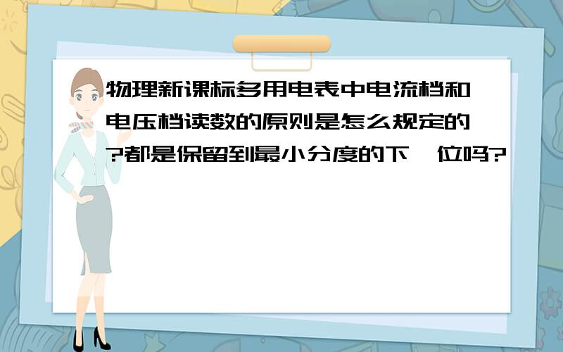 物理新课标多用电表中电流档和电压档读数的原则是怎么规定的?都是保留到最小分度的下一位吗?