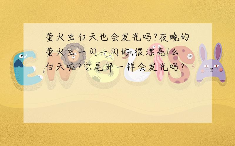 萤火虫白天也会发光吗?夜晚的萤火虫一闪一闪的,很漂亮!么白天呢?它尾部一样会发光吗?