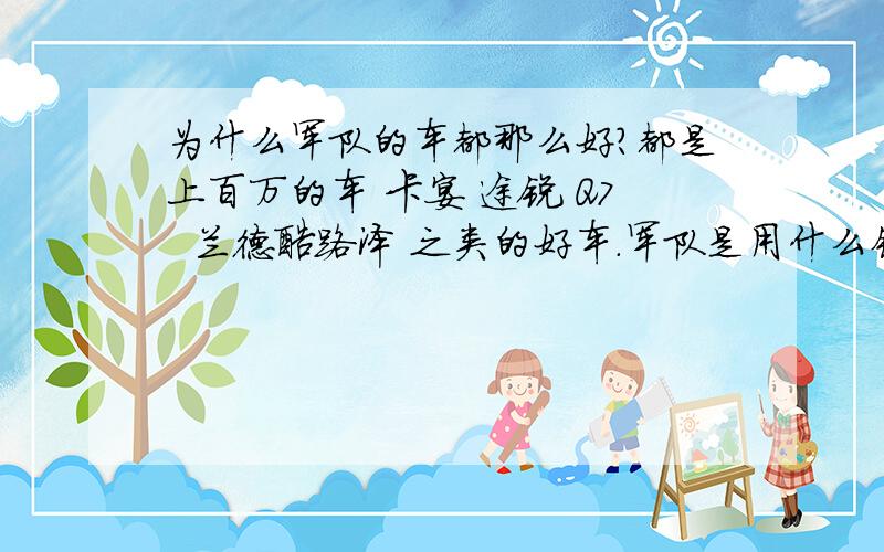 为什么军队的车都那么好?都是上百万的车 卡宴 途锐 Q7  兰德酷路泽 之类的好车.军队是用什么钱买的这些车?  这些车的车主是不是都是军队比较大的官?