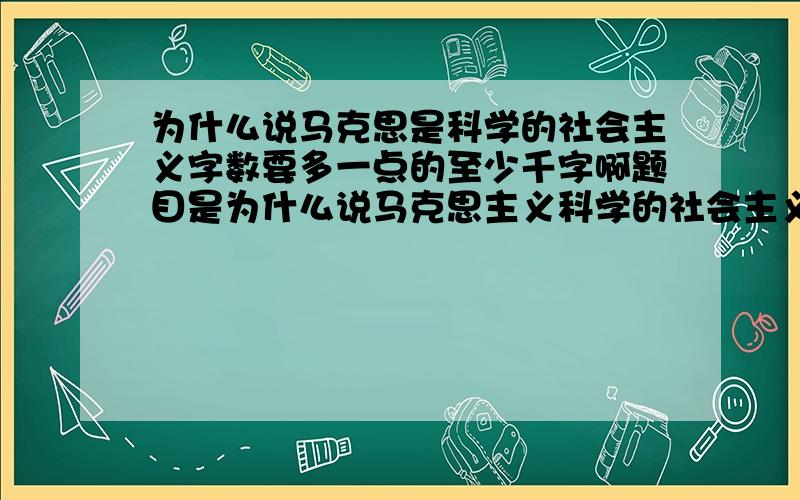 为什么说马克思是科学的社会主义字数要多一点的至少千字啊题目是为什么说马克思主义科学的社会主义