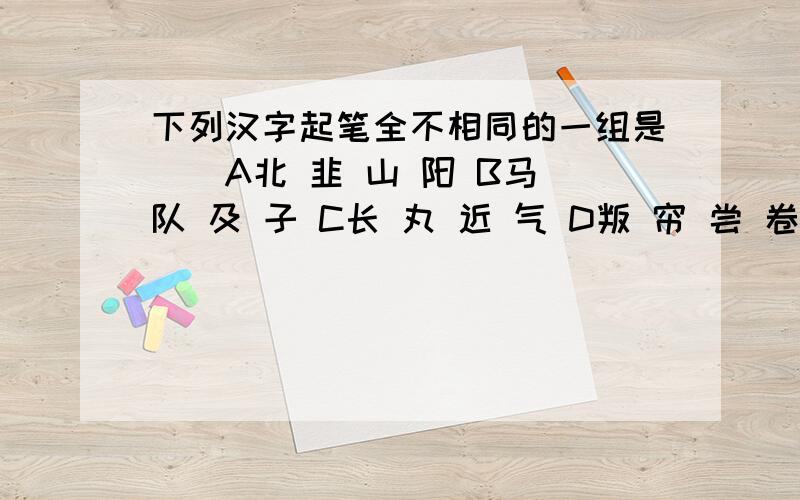 下列汉字起笔全不相同的一组是()A北 韭 山 阳 B马 队 及 子 C长 丸 近 气 D叛 帘 尝 卷