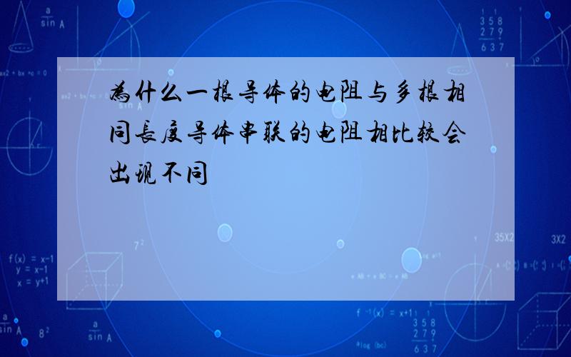 为什么一根导体的电阻与多根相同长度导体串联的电阻相比较会出现不同