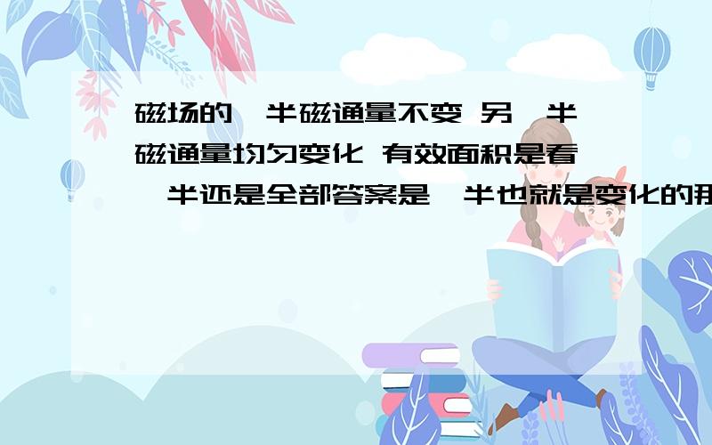 磁场的一半磁通量不变 另一半磁通量均匀变化 有效面积是看一半还是全部答案是一半也就是变化的那一半 只是有些不理解