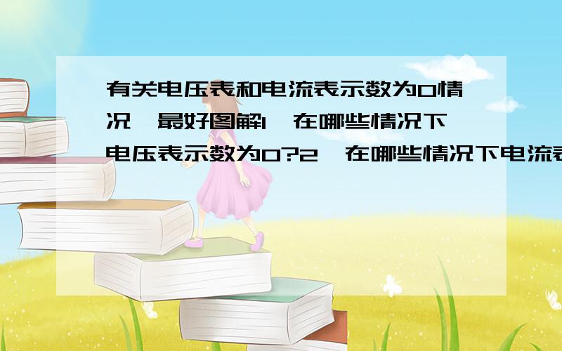 有关电压表和电流表示数为0情况,最好图解1、在哪些情况下电压表示数为0?2、在哪些情况下电流表示数为0?重点是问题1.如果有配图加解释分析,采纳那是必须滴!如果回答让我豁然开朗会奖励