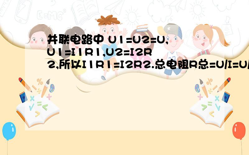 并联电路中 U1=U2=U,U1=I1R1,U2=I2R2,所以I1R1=I2R2.总电阻R总=U/I=U/(I1+I2)=U/(U1/R1+U2/R2) 这样有错吗?最后为什么得出R总=1/R1+1/R2,而为什么得不出正确的1/R总=1/R1+1/R2