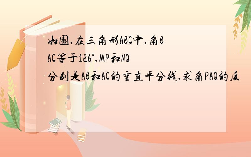 如图,在三角形ABC中,角BAC等于126°,MP和NQ分别是AB和AC的垂直平分线,求角PAQ的度