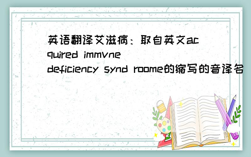 英语翻译艾滋病：取自英文acquired immvne deficiency synd roome的缩写的音译名（AIDS）学名为“获得性免疫缺陷综合症”是一种新发现的主要经性接触和血液传播的,病毒性传染病,是一种由人类免疫