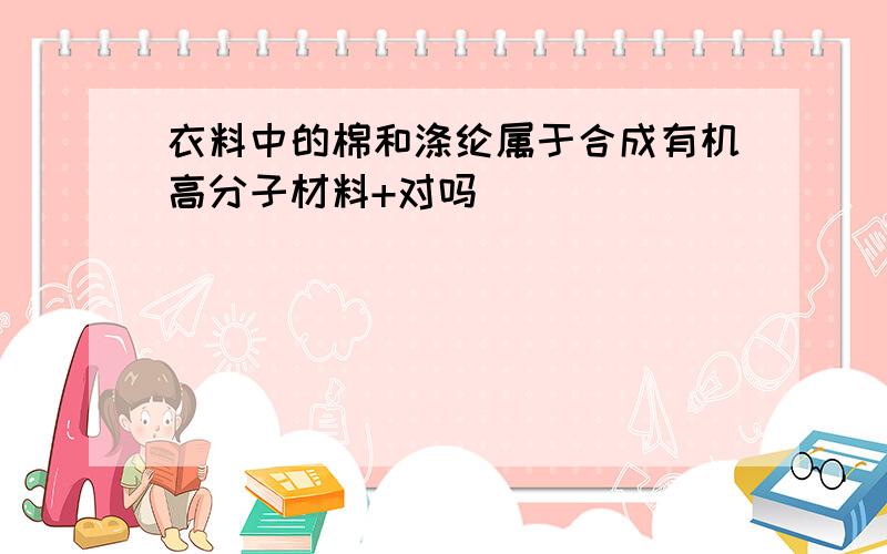 衣料中的棉和涤纶属于合成有机高分子材料+对吗