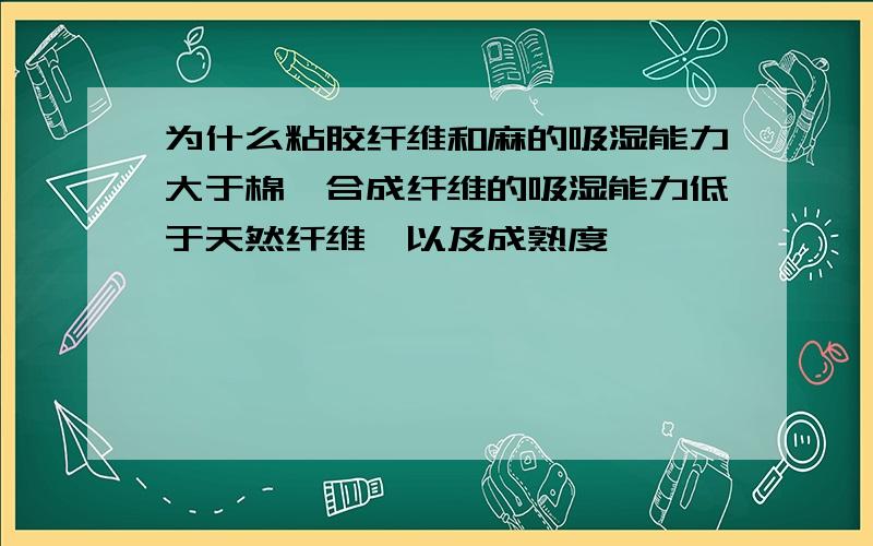 为什么粘胶纤维和麻的吸湿能力大于棉,合成纤维的吸湿能力低于天然纤维,以及成熟度