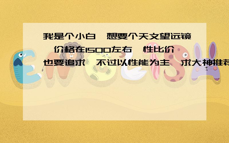 我是个小白,想要个天文望远镜,价格在1500左右,性比价也要追求,不过以性能为主,求大神推荐,最好有价格和详细的数据,当然也可以在天文望远镜原配上再推荐一些配置,或许一般的望远镜也能