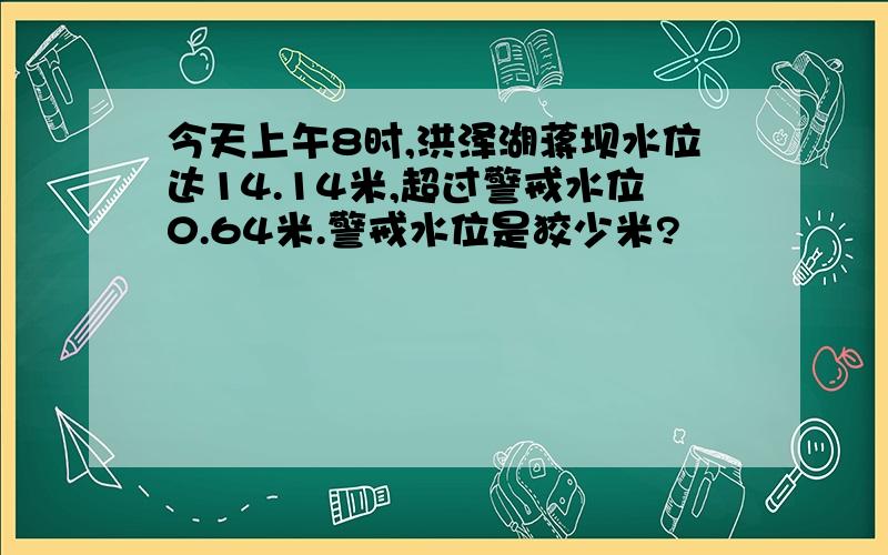 今天上午8时,洪泽湖蒋坝水位达14.14米,超过警戒水位0.64米.警戒水位是狡少米?