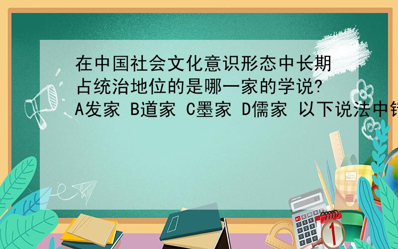 在中国社会文化意识形态中长期占统治地位的是哪一家的学说?A发家 B道家 C墨家 D儒家 以下说法中错误的是A中国历来的人力资源在知识水平上都占很大优势 B评论人力资源质量的标准有知识