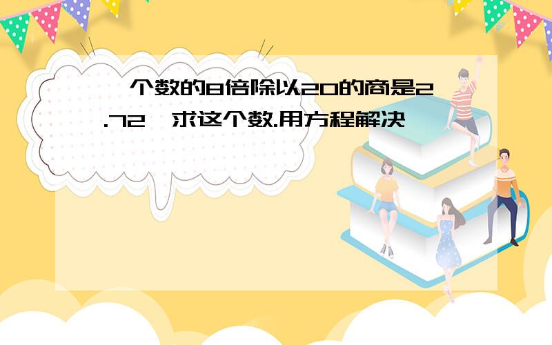 一个数的8倍除以20的商是2.72,求这个数.用方程解决