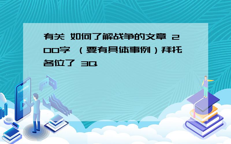 有关 如何了解战争的文章 200字 （要有具体事例）拜托各位了 3Q