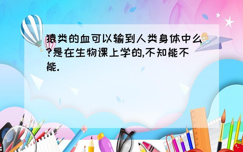 猿类的血可以输到人类身体中么?是在生物课上学的,不知能不能.