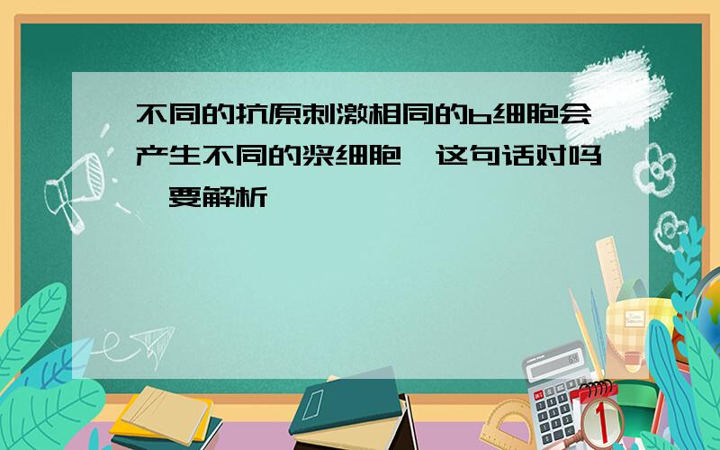 不同的抗原刺激相同的b细胞会产生不同的浆细胞,这句话对吗,要解析