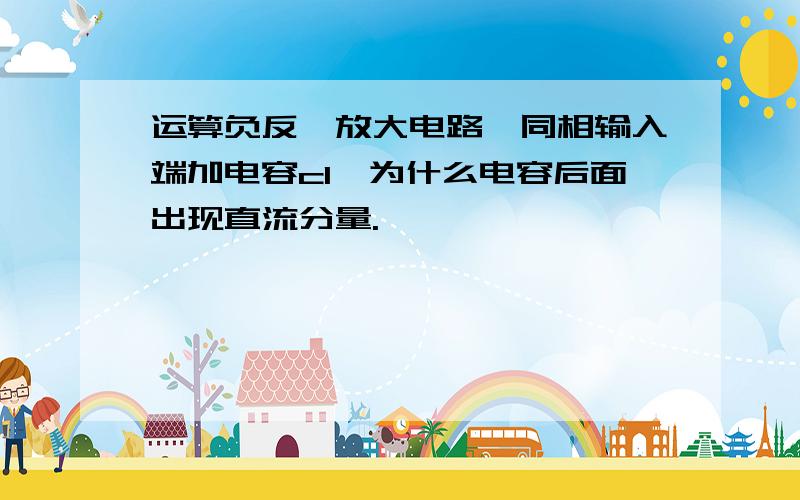 运算负反馈放大电路,同相输入端加电容c1,为什么电容后面出现直流分量.