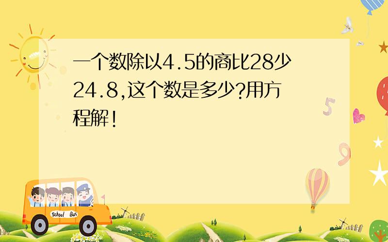 一个数除以4.5的商比28少24.8,这个数是多少?用方程解!