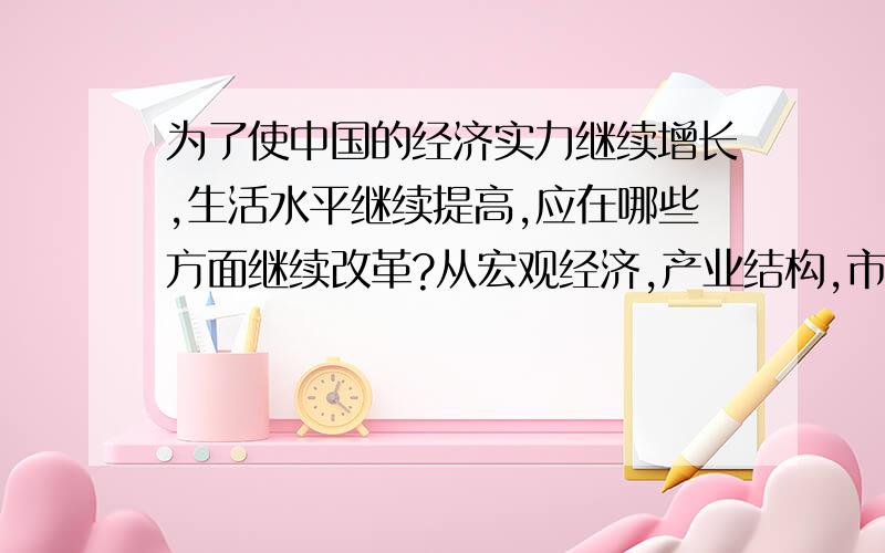 为了使中国的经济实力继续增长,生活水平继续提高,应在哪些方面继续改革?从宏观经济,产业结构,市场发展,制度环境,4个方面展开