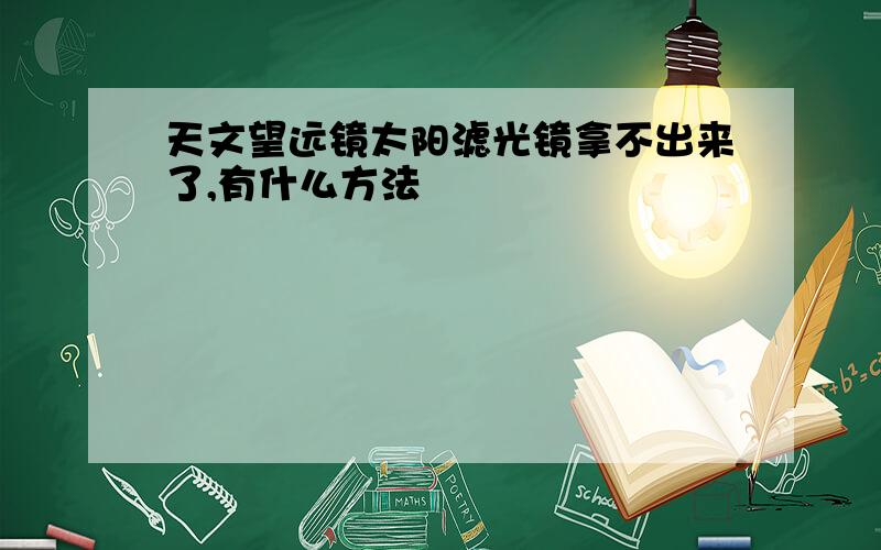 天文望远镜太阳滤光镜拿不出来了,有什么方法