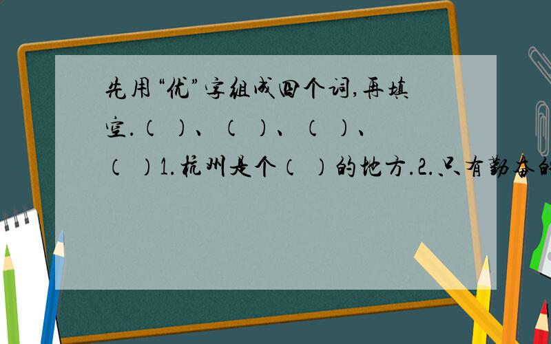 先用“优”字组成四个词,再填空.（ ）、（ ）、（ ）、（ ）1.杭州是个（ ）的地方.2.只有勤奋的学习,才能取得（ ）的成绩.3.我们应该（ ）照顾老人.4.我们现在有非常（ ）的学习条件.