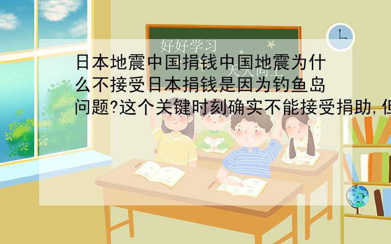 日本地震中国捐钱中国地震为什么不接受日本捐钱是因为钓鱼岛问题?这个关键时刻确实不能接受捐助,但这样中国不是很吃亏,白帮别人