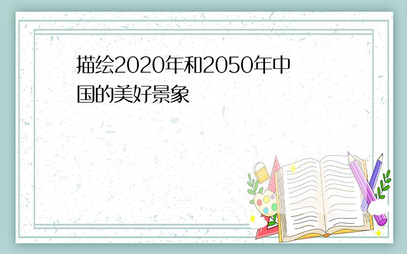 描绘2020年和2050年中国的美好景象