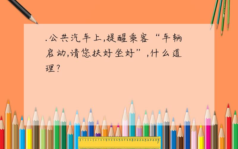 .公共汽车上,提醒乘客“车辆启动,请您扶好坐好”,什么道理?