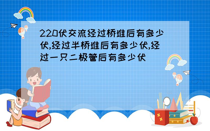 220伏交流经过桥堆后有多少伏,经过半桥堆后有多少伏,经过一只二极管后有多少伏