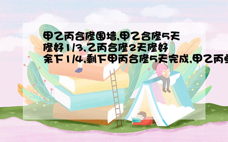 甲乙丙合修围墙,甲乙合修5天修好1/3,乙丙合修2天修好余下1/4,剩下甲丙合修5天完成,甲乙丙单独修要几天