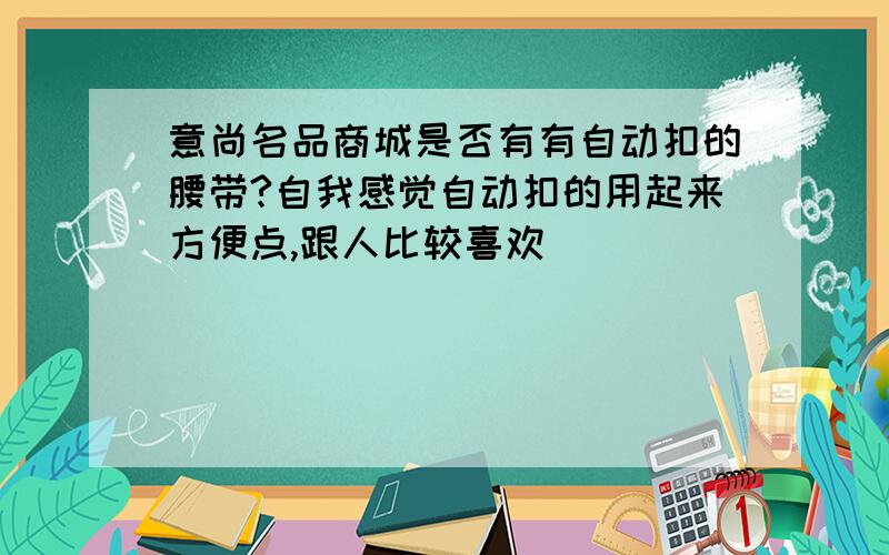 意尚名品商城是否有有自动扣的腰带?自我感觉自动扣的用起来方便点,跟人比较喜欢