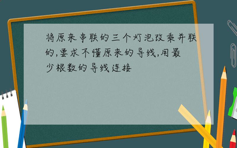 将原来串联的三个灯泡改乘并联的,要求不懂原来的导线,用最少根数的导线连接