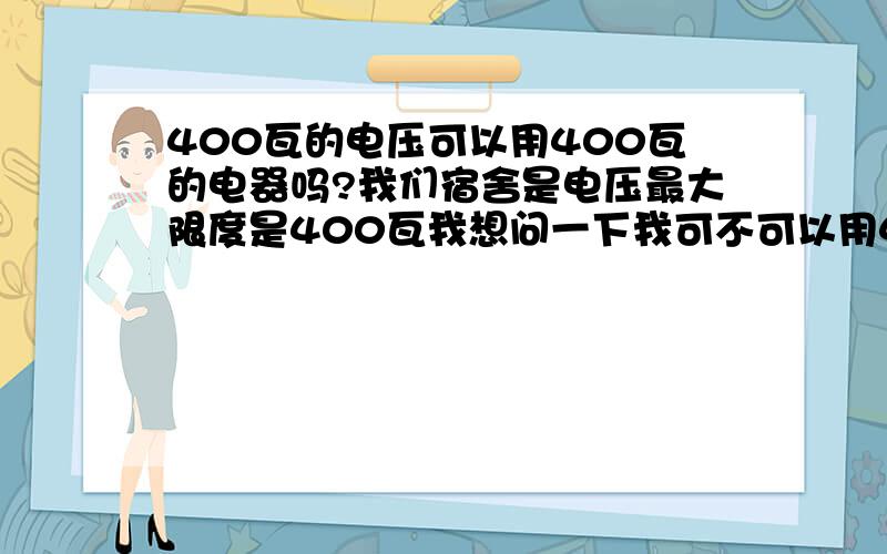 400瓦的电压可以用400瓦的电器吗?我们宿舍是电压最大限度是400瓦我想问一下我可不可以用400瓦的电热杯.