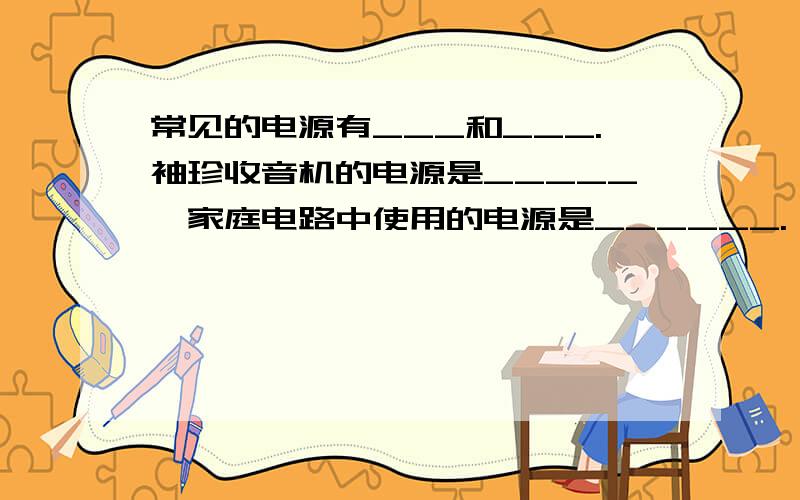 常见的电源有___和___.袖珍收音机的电源是_____,家庭电路中使用的电源是______.