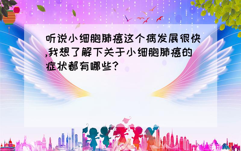 听说小细胞肺癌这个病发展很快,我想了解下关于小细胞肺癌的症状都有哪些?