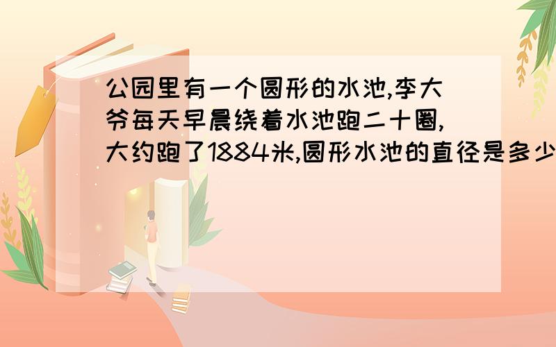 公园里有一个圆形的水池,李大爷每天早晨绕着水池跑二十圈,大约跑了1884米,圆形水池的直径是多少?