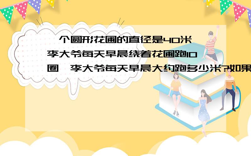 一个圆形花圃的直径是40米,李大爷每天早晨绕着花圃跑10圈,李大爷每天早晨大约跑多少米?如果沿着这个花圃的边线大约每隔5米种一棵杜鹃,大约可以种多少棵?