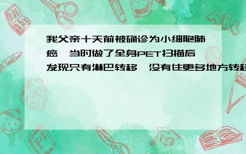 我父亲十天前被确诊为小细胞肺癌,当时做了全身PET扫描后发现只有淋巴转移,没有往更多地方转移.父亲的症状为低钠,不咳嗽或者其它,身体一直很康健,近好多年不抽烟不喝酒,家住农村环境也