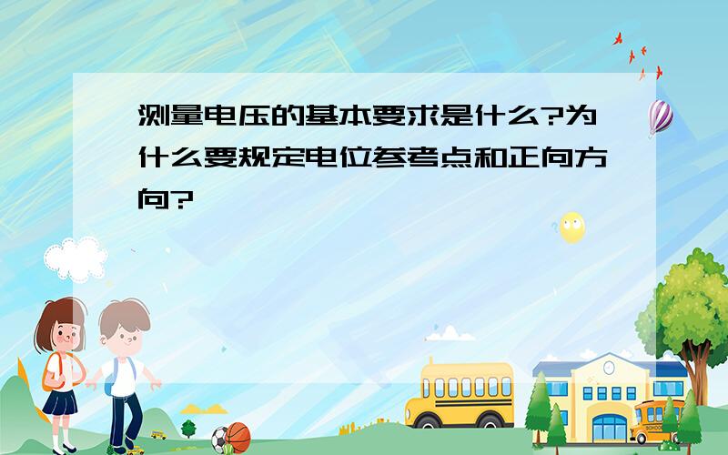 测量电压的基本要求是什么?为什么要规定电位参考点和正向方向?