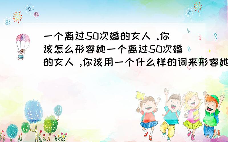 一个离过50次婚的女人 .你该怎么形容她一个离过50次婚的女人 ,你该用一个什么样的词来形容她