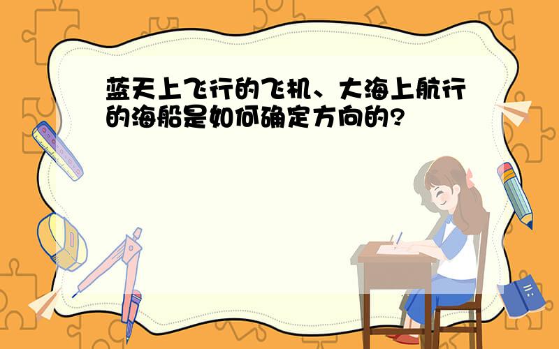 蓝天上飞行的飞机、大海上航行的海船是如何确定方向的?