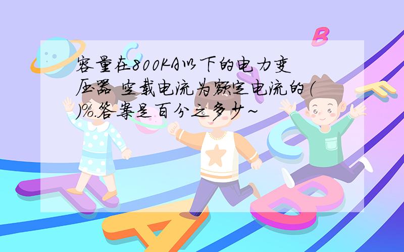 容量在800KA以下的电力变压器 空载电流为额定电流的（）%.答案是百分之多少~