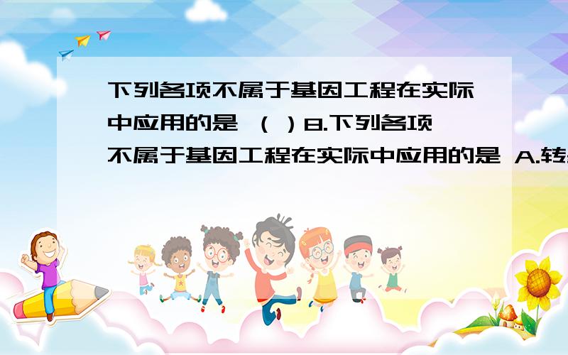 下列各项不属于基因工程在实际中应用的是 （）8.下列各项不属于基因工程在实际中应用的是 A.转基因抗虫棉的培育成功B.利用DNA探针检测饮用水中有无病毒 C.培育工程菌使之能产生胰岛素D.